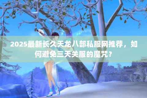 2025最新长久天龙八部私服网推荐,如何避免三天关服的魔咒? 2025最新长久天龙八部私服网推荐,如何避免三天关服的魔咒?