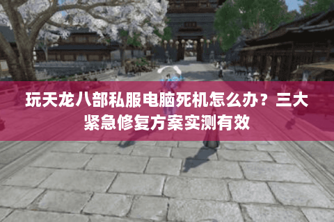 玩天龙八部私服电脑死机怎么办?三大紧急修复方案实测有效 玩天龙八部私服电脑死机怎么办?三大紧急修复方案实测有效