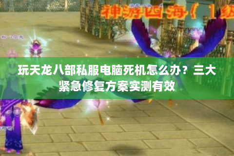 玩天龙八部私服电脑死机怎么办?三大紧急修复方案实测有效 玩天龙八部私服电脑死机怎么办?三大紧急修复方案实测有效