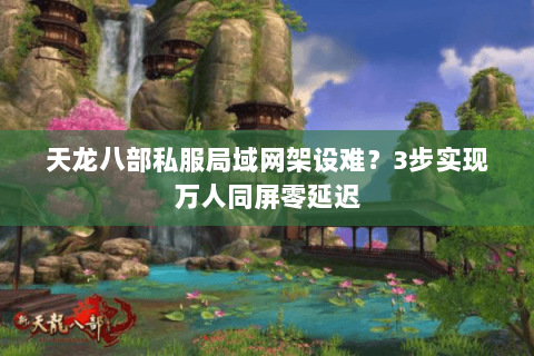 天龙八部私服局域网架设难？3步实现万人同屏零延迟