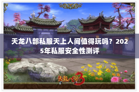 天龙八部私服天上人间值得玩吗?2025年私服安全性测评 天龙八部私服天上人间值得玩吗?2025年私服安全性测评