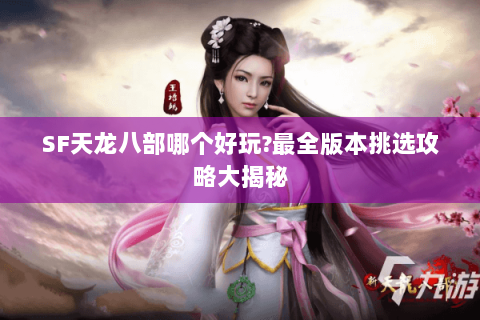 SF天龙八部哪个好玩?最全版本挑选攻略大揭秘 SF天龙八部哪个好玩?最全版本挑选攻略大揭秘