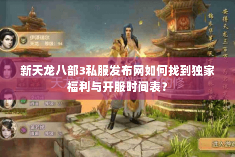 新天龙八部3私服发布网如何找到独家福利与开服时间表? 新天龙八部3私服发布网如何找到独家福利与开服时间表?