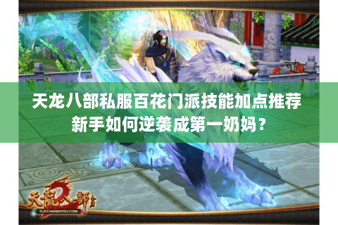 天龙八部私服百花门派技能加点推荐 新手如何逆袭成第一奶妈? 天龙八部私服百花门派技能加点推荐 新手如何逆袭成第一奶妈?