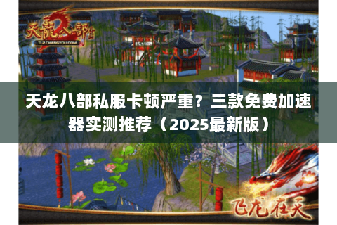 天龙八部私服卡顿严重?三款免费加速器实测推荐(2025最新版) 天龙八部私服卡顿严重?三款免费加速器实测推荐(2025最新版)