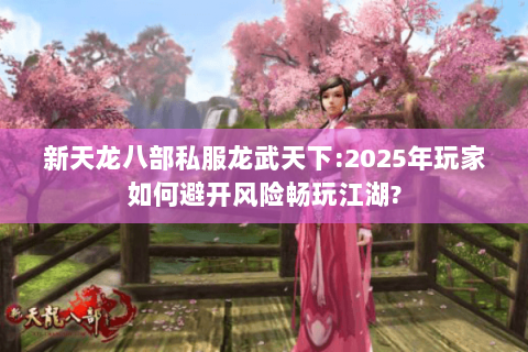 新天龙八部私服龙武天下:2025年玩家如何避开风险畅玩江湖? 新天龙八部私服龙武天下:2025年玩家如何避开风险畅玩江湖?