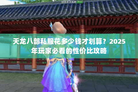 天龙八部私服花多少钱才划算?2025年玩家必看的性价比攻略 天龙八部私服花多少钱才划算?2025年玩家必看的性价比攻略