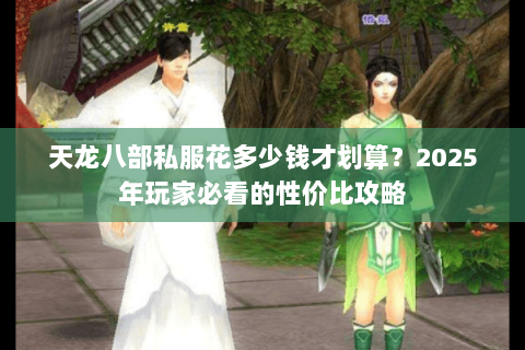 天龙八部私服花多少钱才划算?2025年玩家必看的性价比攻略 天龙八部私服花多少钱才划算?2025年玩家必看的性价比攻略