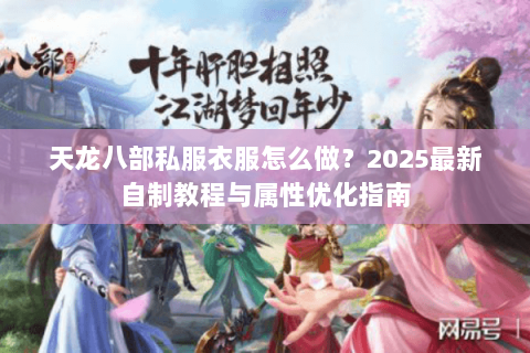 天龙八部私服衣服怎么做?2025最新自制教程与属性优化指南 天龙八部私服衣服怎么做?2025最新自制教程与属性优化指南