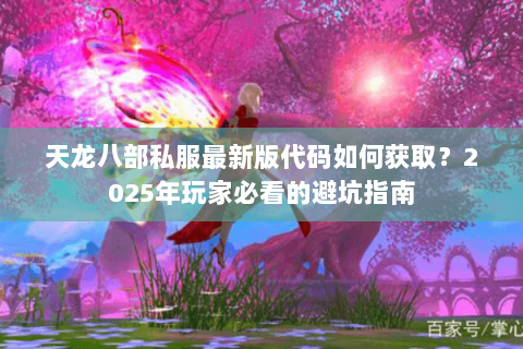 天龙八部私服最新版代码如何获取?2025年玩家必看的避坑指南 天龙八部私服最新版代码如何获取?2025年玩家必看的避坑指南