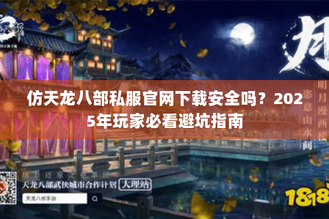 仿天龙八部私服官网下载安全吗?2025年玩家必看避坑指南 仿天龙八部私服官网下载安全吗?2025年玩家必看避坑指南