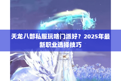 天龙八部私服玩啥门派好？2025年最新职业选择技巧