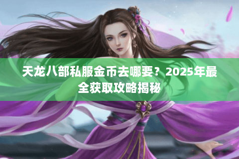 天龙八部私服金币去哪要?2025年最全获取攻略揭秘 天龙八部私服金币去哪要?2025年最全获取攻略揭秘