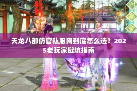 天龙八部仿官私服网到底怎么选?2025老玩家避坑指南 天龙八部仿官私服网到底怎么选?2025老玩家避坑指南