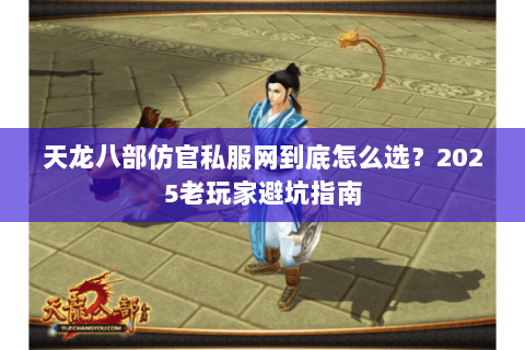 天龙八部仿官私服网到底怎么选?2025老玩家避坑指南 天龙八部仿官私服网到底怎么选?2025老玩家避坑指南