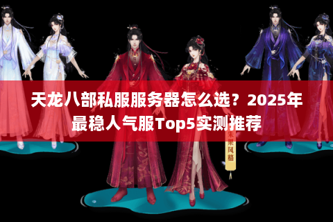天龙八部私服服务器怎么选？2025年最稳人气服Top5实测推荐