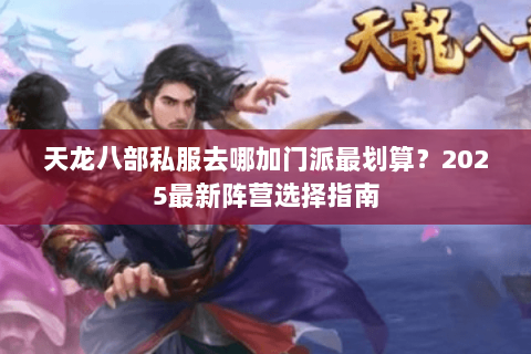 天龙八部私服去哪加门派最划算?2025最新阵营选择指南 天龙八部私服去哪加门派最划算?2025最新阵营选择指南