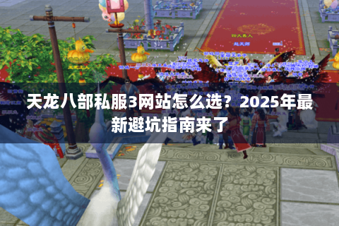 天龙八部私服3网站怎么选?2025年最新避坑指南来了 天龙八部私服3网站怎么选?2025年最新避坑指南来了