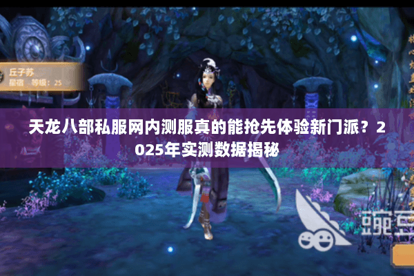 天龙八部私服网内测服真的能抢先体验新门派？2025年实测数据揭秘