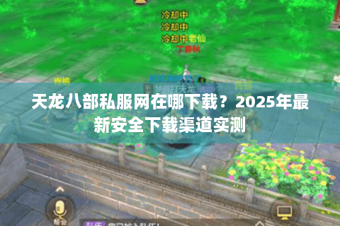 天龙八部私服网在哪下载?2025年最新安全下载渠道实测 天龙八部私服网在哪下载?2025年最新安全下载渠道实测