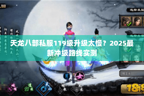天龙八部私服119级升级太慢?2025最新冲级路线实测 天龙八部私服119级升级太慢?2025最新冲级路线实测