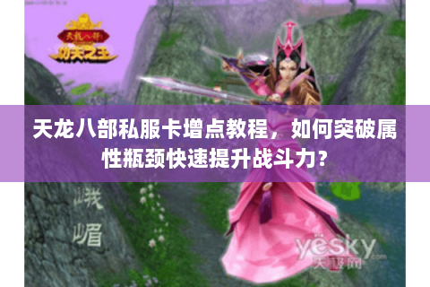 天龙八部私服卡增点教程，如何突破属性瓶颈快速提升战斗力？