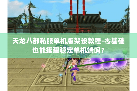 天龙八部私服单机版架设教程-零基础也能搭建稳定单机端吗？