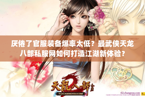 厌倦了官服装备爆率太低?最武侠天龙八部私服网如何打造江湖新体验? 厌倦了官服装备爆率太低?最武侠天龙八部私服网如何打造江湖新体验?