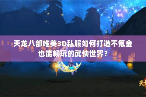 天龙八部唯美3D私服如何打造不氪金也能畅玩的武侠世界？