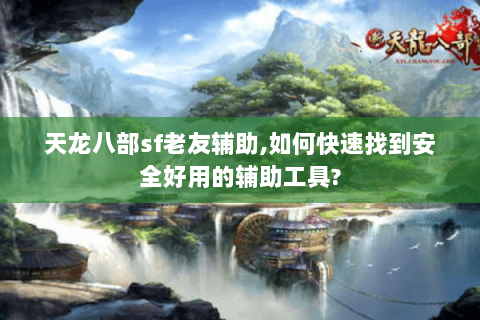 天龙八部sf老友辅助,如何快速找到安全好用的辅助工具? 天龙八部sf老友辅助,如何快速找到安全好用的辅助工具?