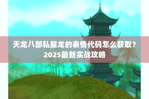 天龙八部私服龙的表情代码怎么获取?2025最新实战攻略 天龙八部私服龙的表情代码怎么获取?2025最新实战攻略