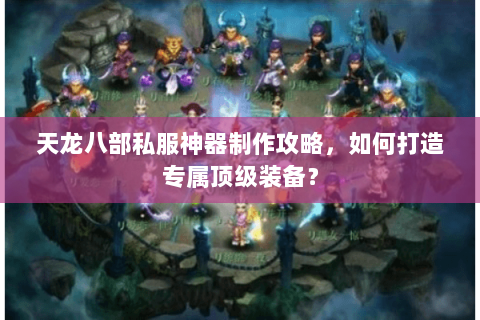 天龙八部私服神器制作攻略,如何打造专属顶级装备? 天龙八部私服神器制作攻略,如何打造专属顶级装备?