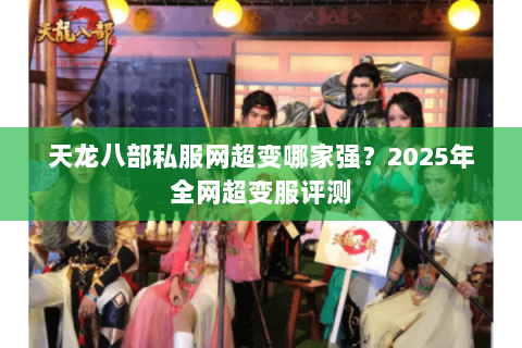 天龙八部私服网超变哪家强?2025年全网超变服评测 天龙八部私服网超变哪家强?2025年全网超变服评测