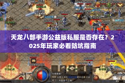 天龙八部手游公益版私服是否存在？2025年玩家必看防坑指南