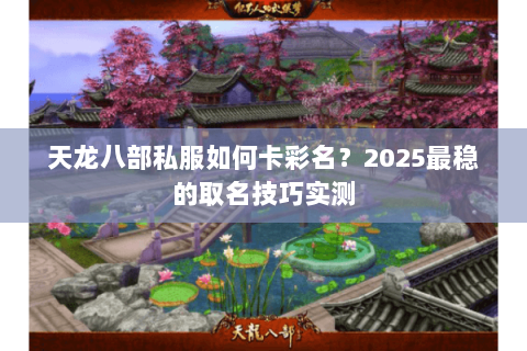 天龙八部私服如何卡彩名?2025最稳的取名技巧实测 天龙八部私服如何卡彩名?2025最稳的取名技巧实测