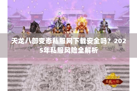 天龙八部变态私服网下载安全吗？2025年私服风险全解析