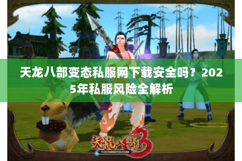 天龙八部变态私服网下载安全吗?2025年私服风险全解析 天龙八部变态私服网下载安全吗?2025年私服风险全解析