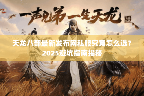 天龙八部最新发布网私服究竟怎么选？2025避坑指南揭秘