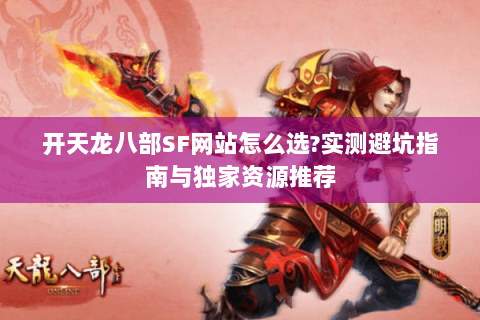 开天龙八部SF网站怎么选?实测避坑指南与独家资源推荐 开天龙八部SF网站怎么选?实测避坑指南与独家资源推荐