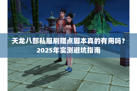 天龙八部私服刷赠点脚本真的有用吗?2025年实测避坑指南 天龙八部私服刷赠点脚本真的有用吗?2025年实测避坑指南