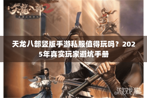 天龙八部竖版手游私服值得玩吗?2025年真实玩家避坑手册 天龙八部竖版手游私服值得玩吗?2025年真实玩家避坑手册