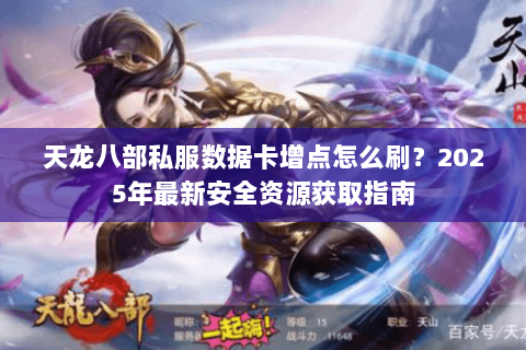 天龙八部私服数据卡增点怎么刷?2025年最新安全资源获取指南 天龙八部私服数据卡增点怎么刷?2025年最新安全资源获取指南