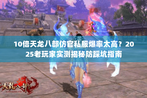 10倍天龙八部仿官私服爆率太高?2025老玩家实测揭秘防踩坑指南 10倍天龙八部仿官私服爆率太高?2025老玩家实测揭秘防踩坑指南
