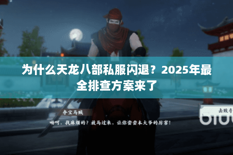为什么天龙八部私服闪退?2025年最全排查方案来了 为什么天龙八部私服闪退?2025年最全排查方案来了