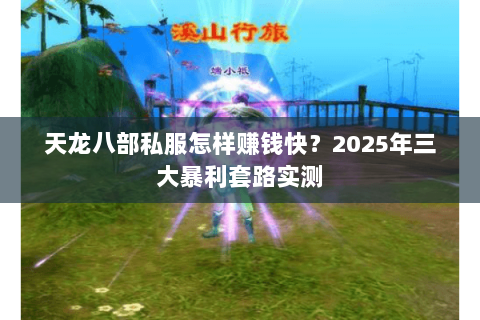 天龙八部私服怎样赚钱快?2025年三大暴利套路实测 天龙八部私服怎样赚钱快?2025年三大暴利套路实测