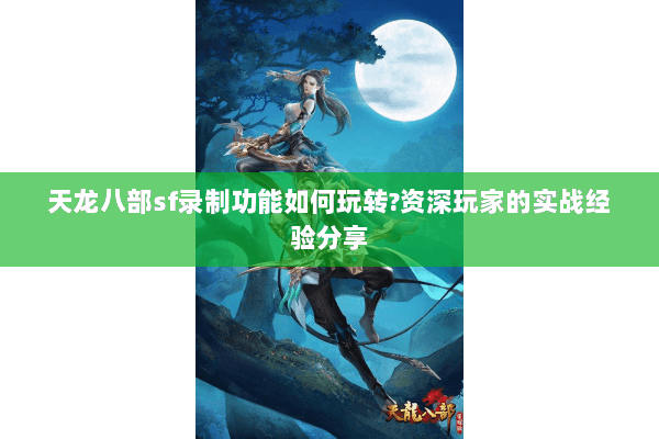 天龙八部sf录制功能如何玩转?资深玩家的实战经验分享 天龙八部sf录制功能如何玩转?资深玩家的实战经验分享