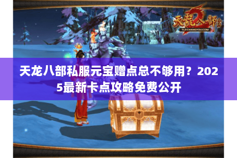 天龙八部私服元宝赠点总不够用?2025最新卡点攻略免费公开 天龙八部私服元宝赠点总不够用?2025最新卡点攻略免费公开