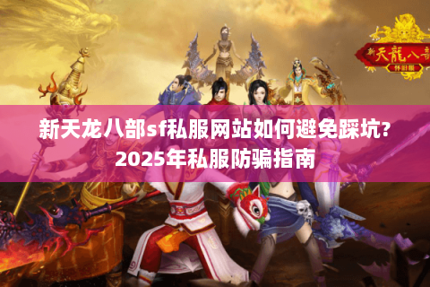新天龙八部sf私服网站如何避免踩坑?2025年私服防骗指南 新天龙八部sf私服网站如何避免踩坑?2025年私服防骗指南