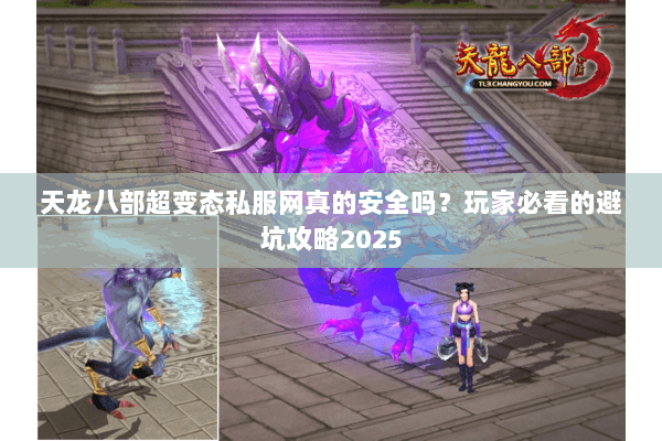 天龙八部超变态私服网真的安全吗？玩家必看的避坑攻略2025