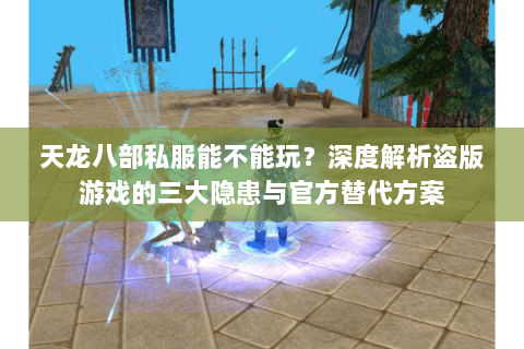 天龙八部私服能不能玩?深度解析盗版游戏的三大隐患与官方替代方案 天龙八部私服能不能玩?深度解析盗版游戏的三大隐患与官方替代方案
